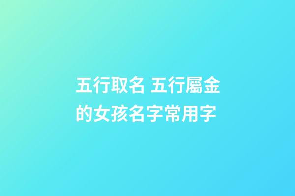 五行取名 五行屬金的女孩名字常用字